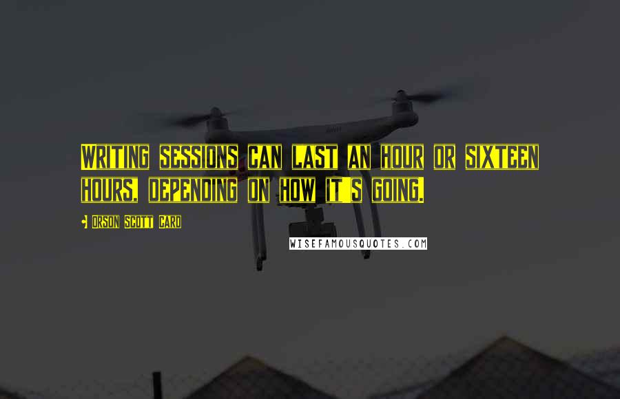 Orson Scott Card Quotes: Writing sessions can last an hour or sixteen hours, depending on how it's going.