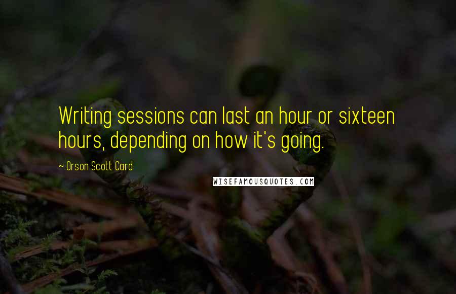 Orson Scott Card Quotes: Writing sessions can last an hour or sixteen hours, depending on how it's going.