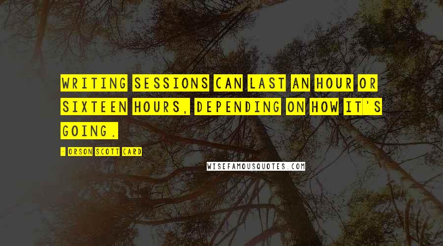 Orson Scott Card Quotes: Writing sessions can last an hour or sixteen hours, depending on how it's going.