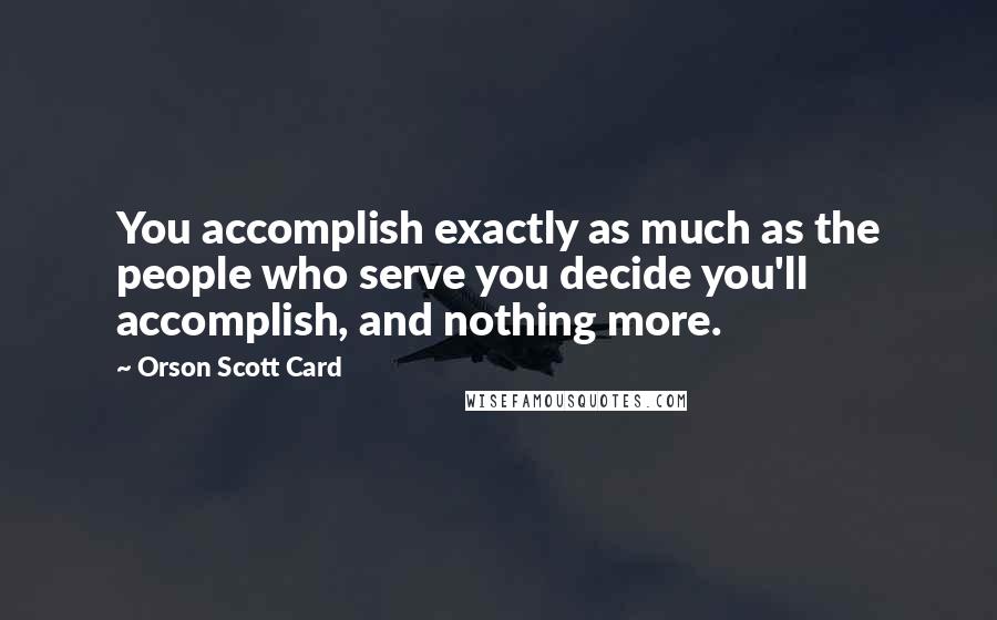 Orson Scott Card Quotes: You accomplish exactly as much as the people who serve you decide you'll accomplish, and nothing more.