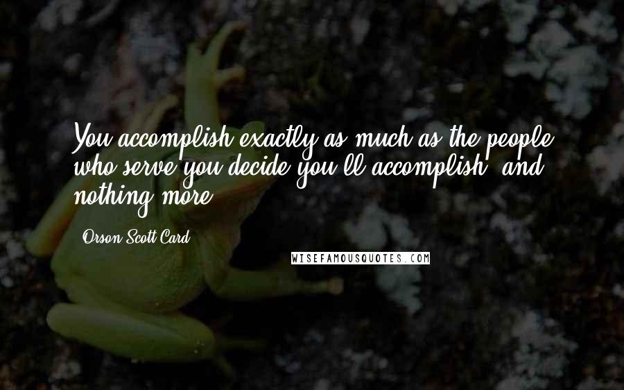 Orson Scott Card Quotes: You accomplish exactly as much as the people who serve you decide you'll accomplish, and nothing more.