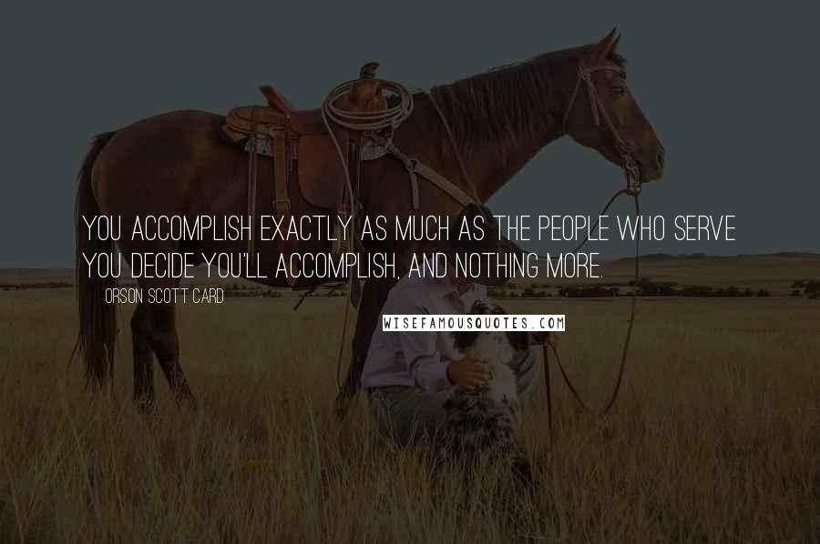 Orson Scott Card Quotes: You accomplish exactly as much as the people who serve you decide you'll accomplish, and nothing more.