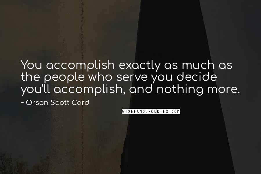 Orson Scott Card Quotes: You accomplish exactly as much as the people who serve you decide you'll accomplish, and nothing more.