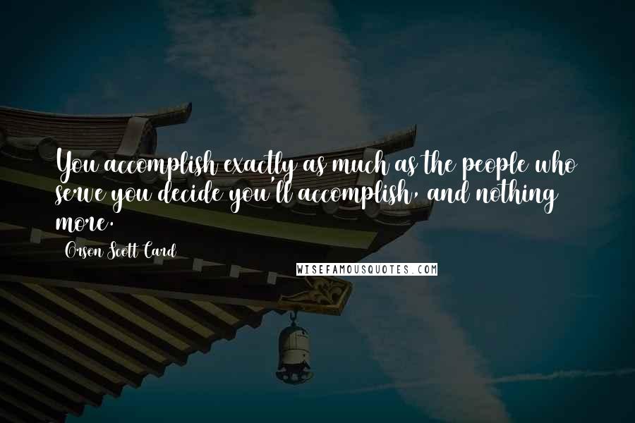 Orson Scott Card Quotes: You accomplish exactly as much as the people who serve you decide you'll accomplish, and nothing more.