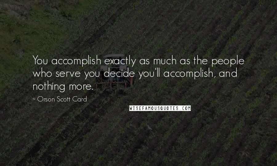 Orson Scott Card Quotes: You accomplish exactly as much as the people who serve you decide you'll accomplish, and nothing more.