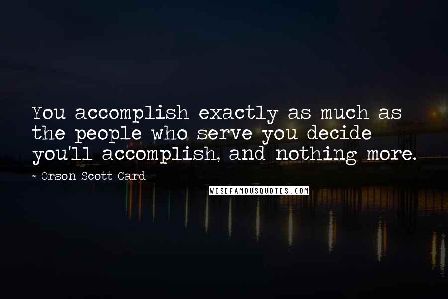 Orson Scott Card Quotes: You accomplish exactly as much as the people who serve you decide you'll accomplish, and nothing more.