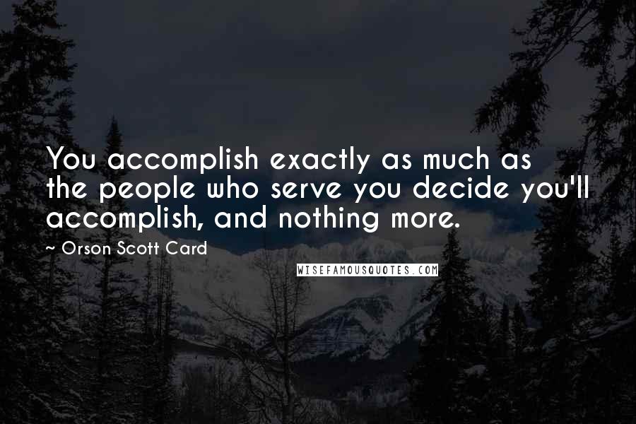 Orson Scott Card Quotes: You accomplish exactly as much as the people who serve you decide you'll accomplish, and nothing more.