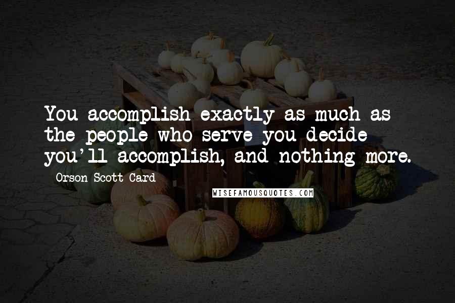 Orson Scott Card Quotes: You accomplish exactly as much as the people who serve you decide you'll accomplish, and nothing more.