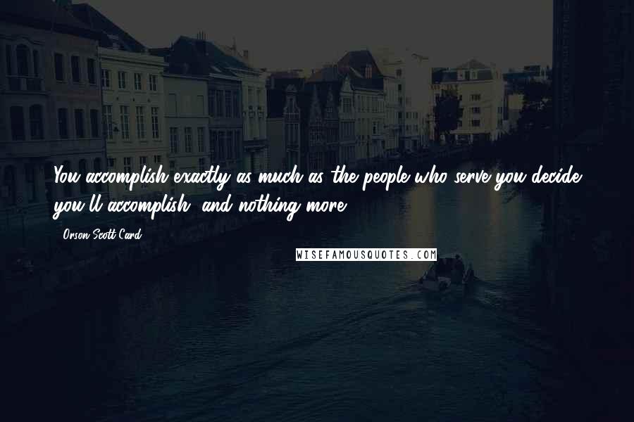 Orson Scott Card Quotes: You accomplish exactly as much as the people who serve you decide you'll accomplish, and nothing more.