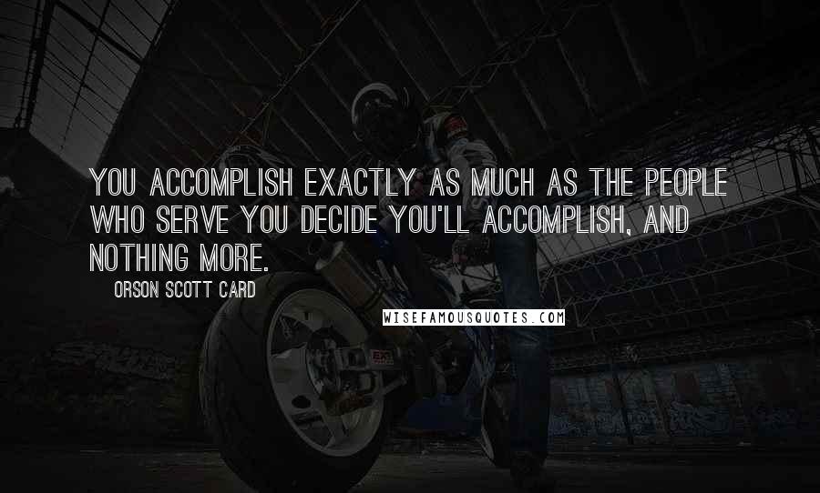 Orson Scott Card Quotes: You accomplish exactly as much as the people who serve you decide you'll accomplish, and nothing more.