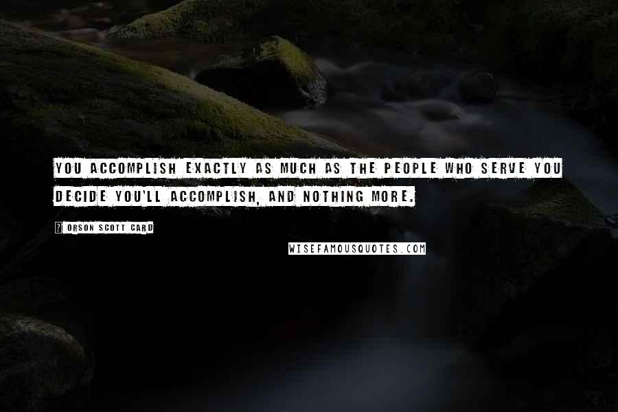 Orson Scott Card Quotes: You accomplish exactly as much as the people who serve you decide you'll accomplish, and nothing more.