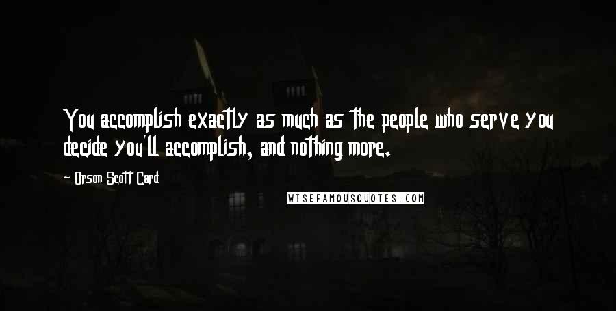 Orson Scott Card Quotes: You accomplish exactly as much as the people who serve you decide you'll accomplish, and nothing more.