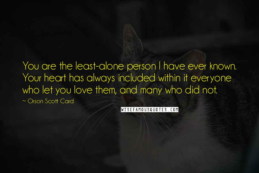 Orson Scott Card Quotes: You are the least-alone person I have ever known. Your heart has always included within it everyone who let you love them, and many who did not.