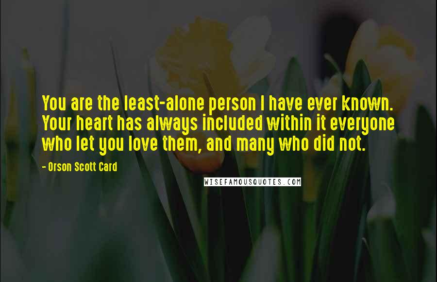 Orson Scott Card Quotes: You are the least-alone person I have ever known. Your heart has always included within it everyone who let you love them, and many who did not.