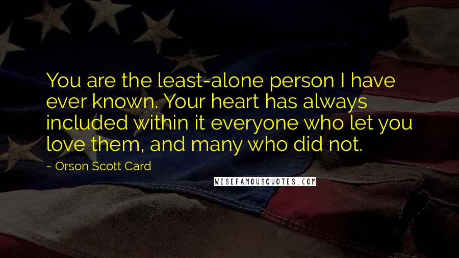 Orson Scott Card Quotes: You are the least-alone person I have ever known. Your heart has always included within it everyone who let you love them, and many who did not.