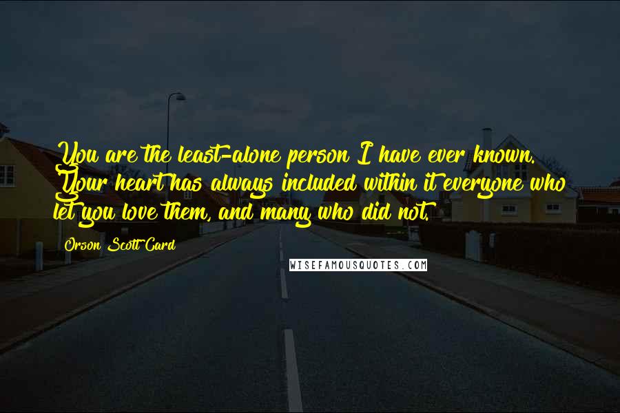 Orson Scott Card Quotes: You are the least-alone person I have ever known. Your heart has always included within it everyone who let you love them, and many who did not.