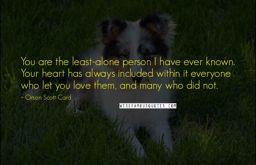 Orson Scott Card Quotes: You are the least-alone person I have ever known. Your heart has always included within it everyone who let you love them, and many who did not.