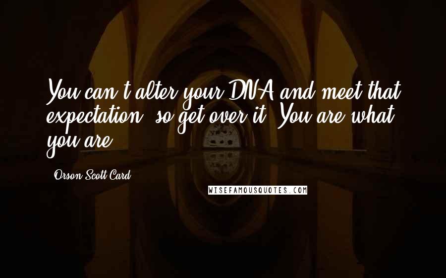 Orson Scott Card Quotes: You can't alter your DNA and meet that expectation, so get over it. You are what you are.