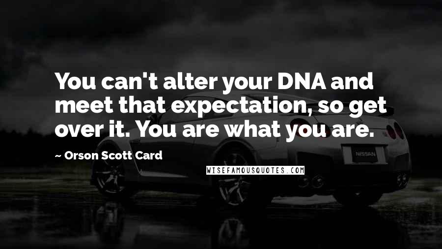 Orson Scott Card Quotes: You can't alter your DNA and meet that expectation, so get over it. You are what you are.