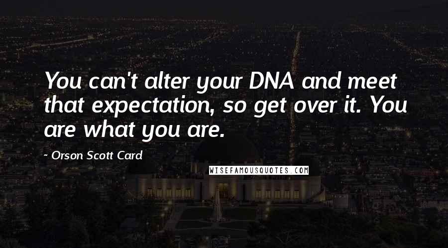 Orson Scott Card Quotes: You can't alter your DNA and meet that expectation, so get over it. You are what you are.