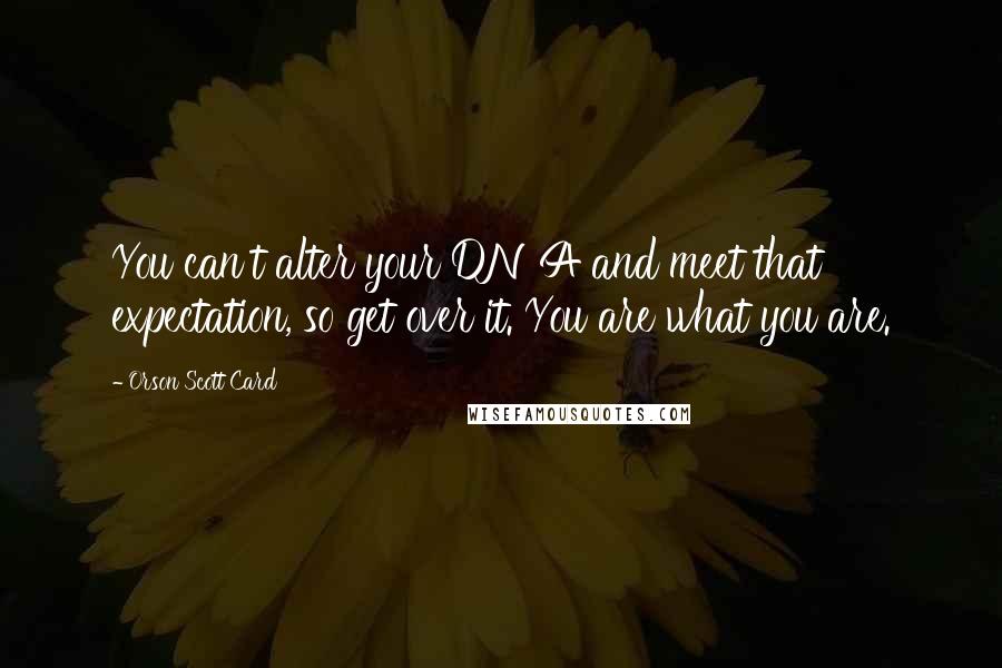 Orson Scott Card Quotes: You can't alter your DNA and meet that expectation, so get over it. You are what you are.