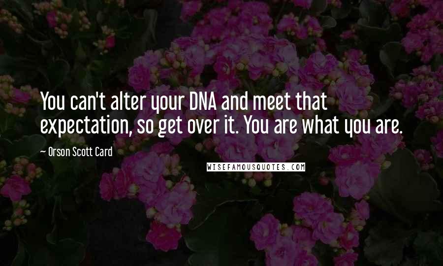 Orson Scott Card Quotes: You can't alter your DNA and meet that expectation, so get over it. You are what you are.