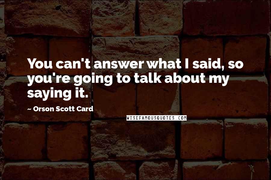 Orson Scott Card Quotes: You can't answer what I said, so you're going to talk about my saying it.