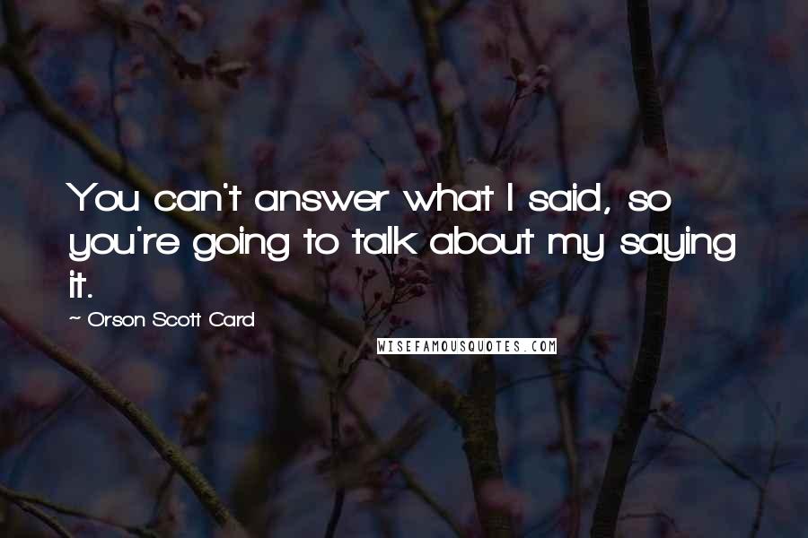 Orson Scott Card Quotes: You can't answer what I said, so you're going to talk about my saying it.