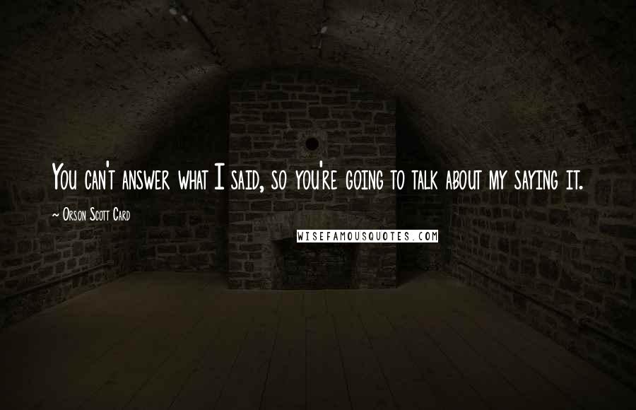 Orson Scott Card Quotes: You can't answer what I said, so you're going to talk about my saying it.