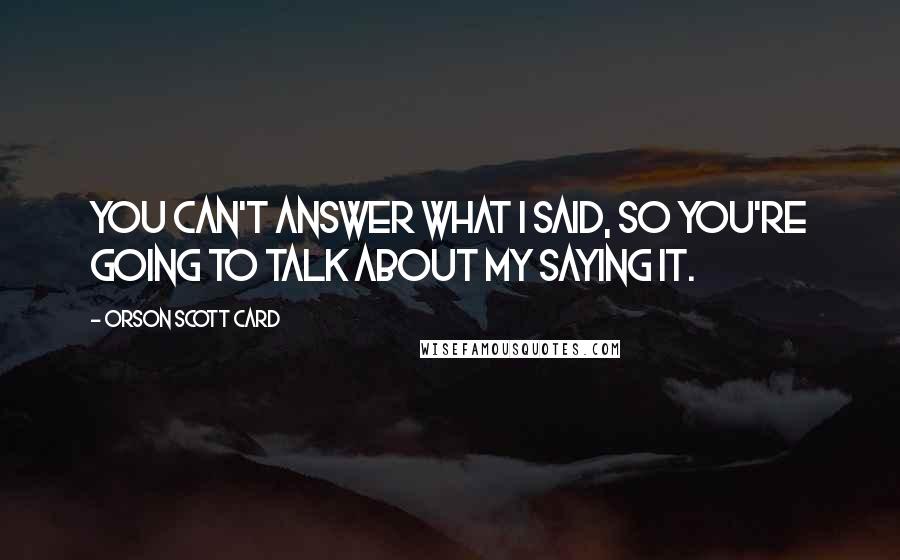 Orson Scott Card Quotes: You can't answer what I said, so you're going to talk about my saying it.
