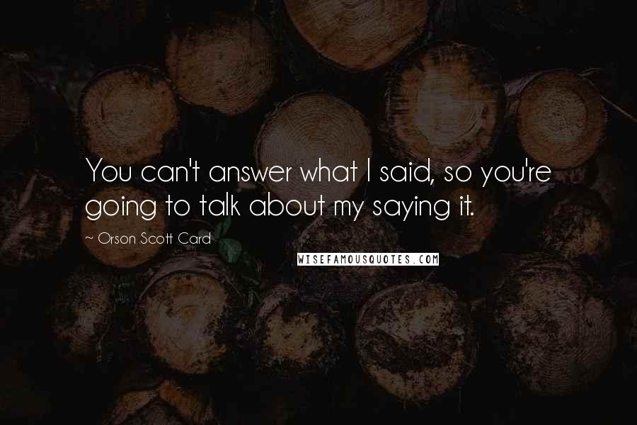 Orson Scott Card Quotes: You can't answer what I said, so you're going to talk about my saying it.