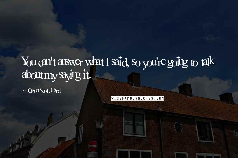 Orson Scott Card Quotes: You can't answer what I said, so you're going to talk about my saying it.