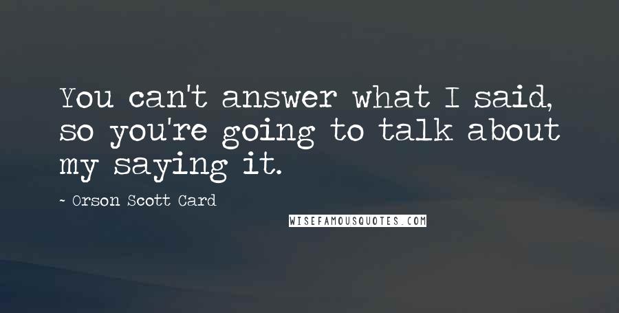 Orson Scott Card Quotes: You can't answer what I said, so you're going to talk about my saying it.