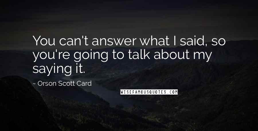 Orson Scott Card Quotes: You can't answer what I said, so you're going to talk about my saying it.