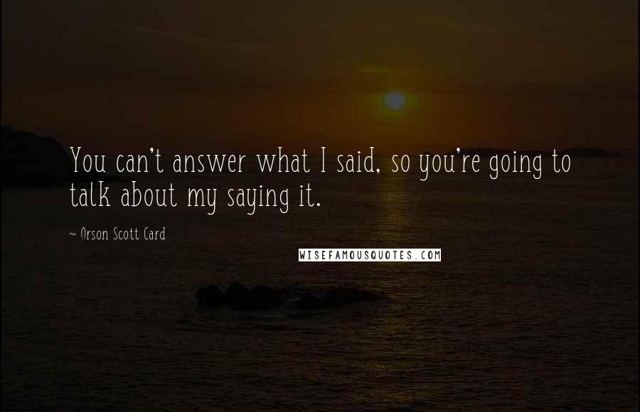 Orson Scott Card Quotes: You can't answer what I said, so you're going to talk about my saying it.