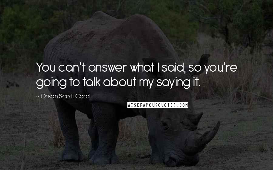 Orson Scott Card Quotes: You can't answer what I said, so you're going to talk about my saying it.