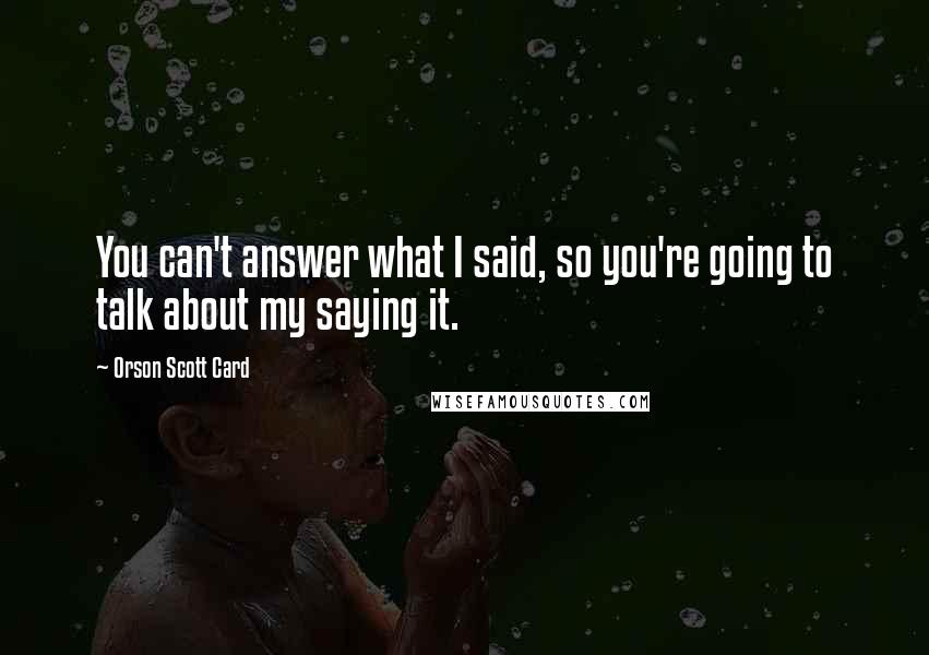 Orson Scott Card Quotes: You can't answer what I said, so you're going to talk about my saying it.