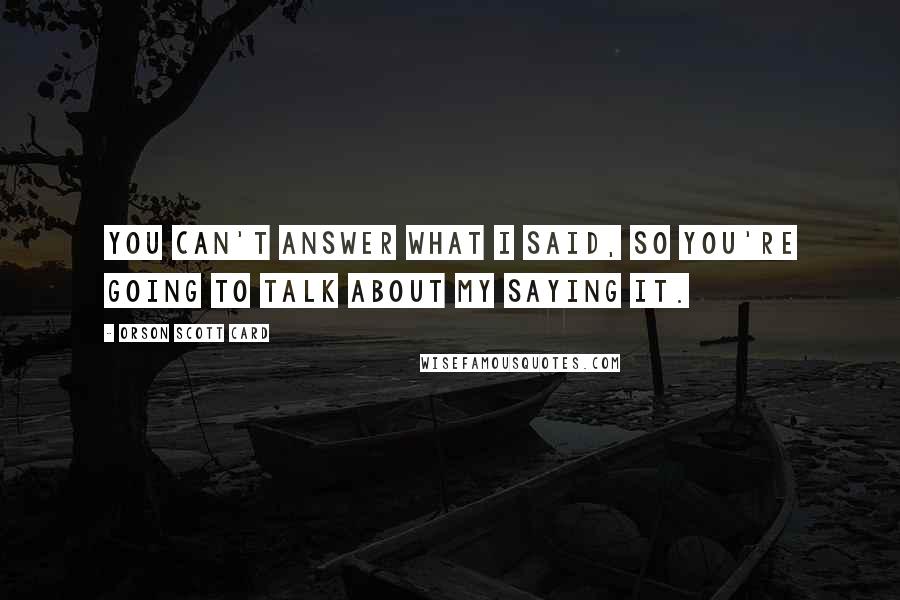 Orson Scott Card Quotes: You can't answer what I said, so you're going to talk about my saying it.