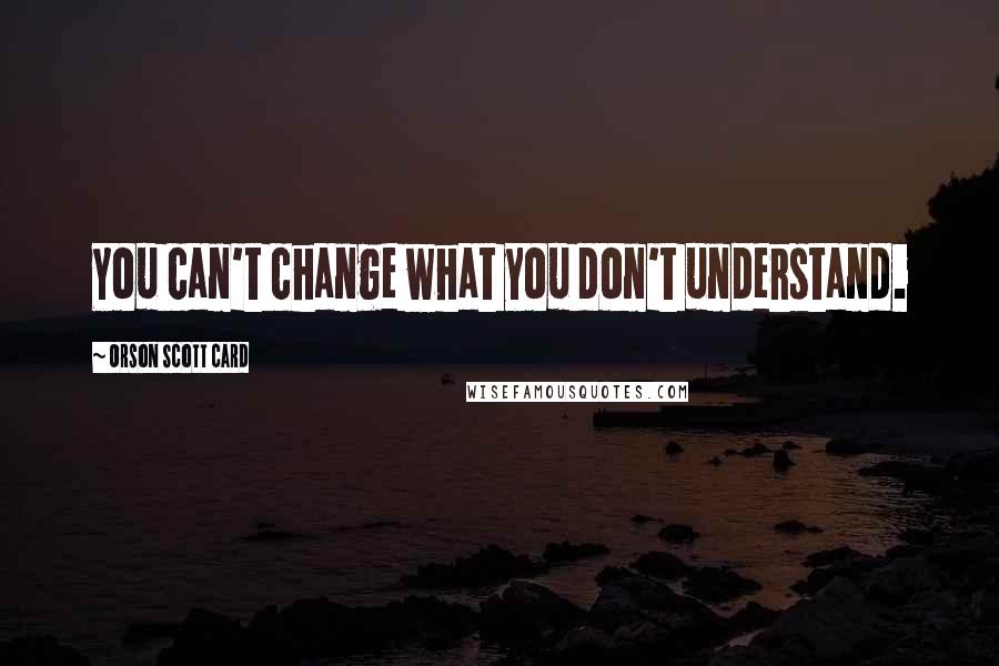 Orson Scott Card Quotes: You can't change what you don't understand.