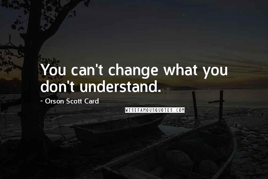 Orson Scott Card Quotes: You can't change what you don't understand.