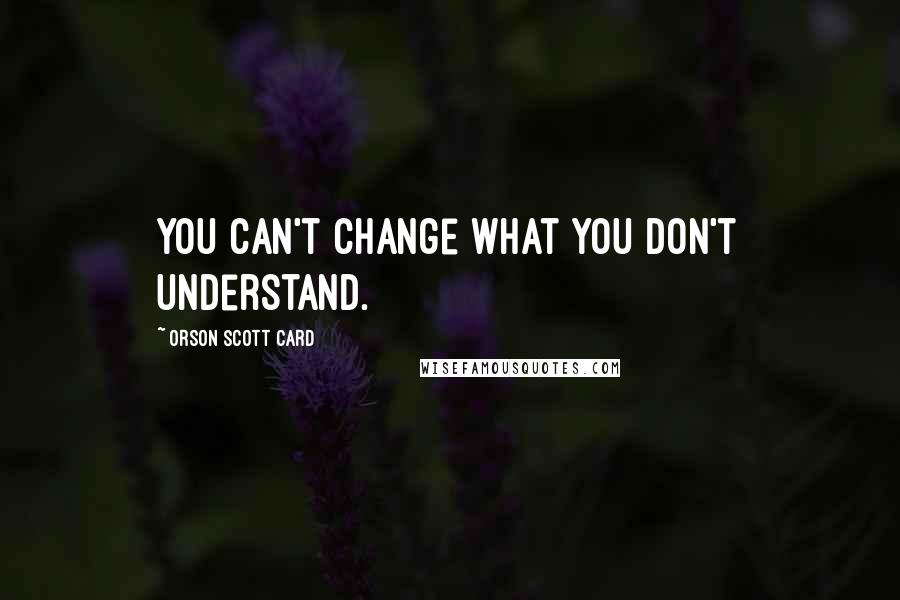 Orson Scott Card Quotes: You can't change what you don't understand.