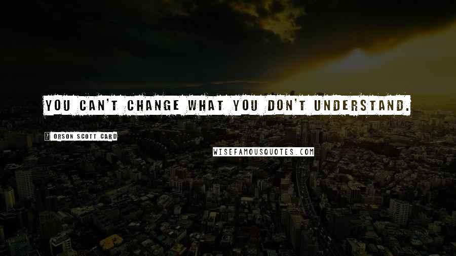 Orson Scott Card Quotes: You can't change what you don't understand.