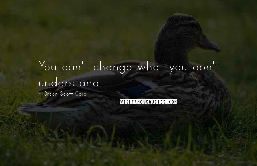 Orson Scott Card Quotes: You can't change what you don't understand.