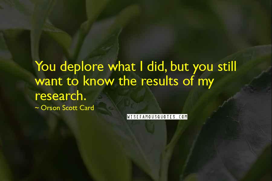 Orson Scott Card Quotes: You deplore what I did, but you still want to know the results of my research.