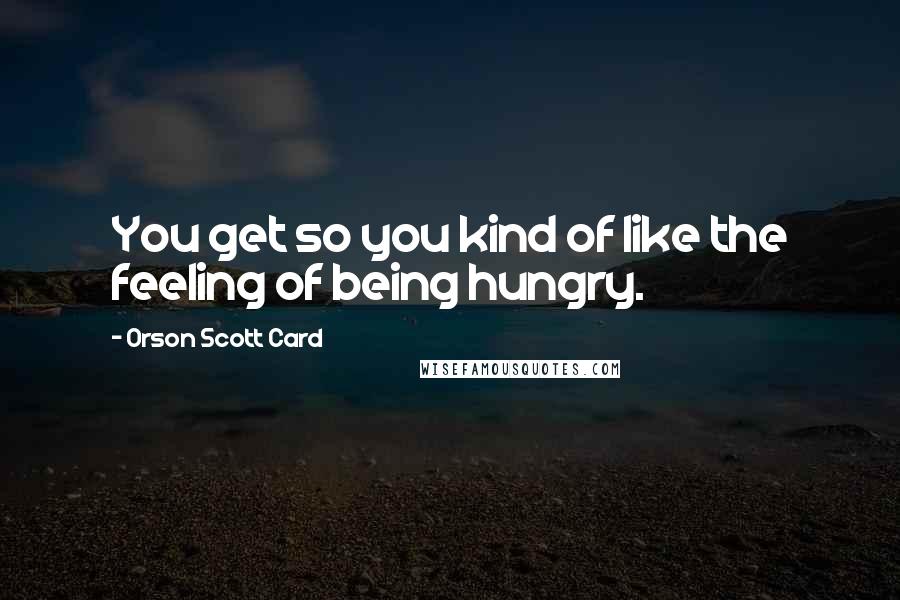 Orson Scott Card Quotes: You get so you kind of like the feeling of being hungry.