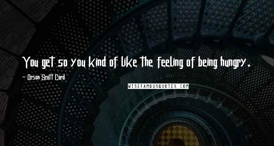 Orson Scott Card Quotes: You get so you kind of like the feeling of being hungry.
