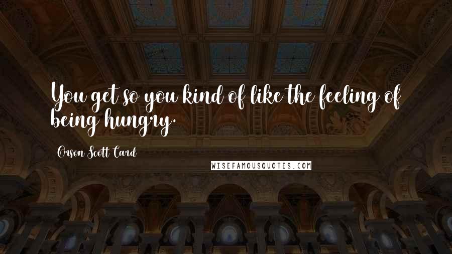 Orson Scott Card Quotes: You get so you kind of like the feeling of being hungry.