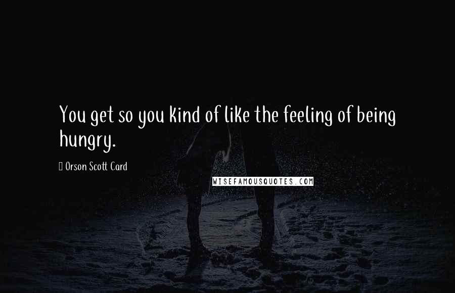 Orson Scott Card Quotes: You get so you kind of like the feeling of being hungry.