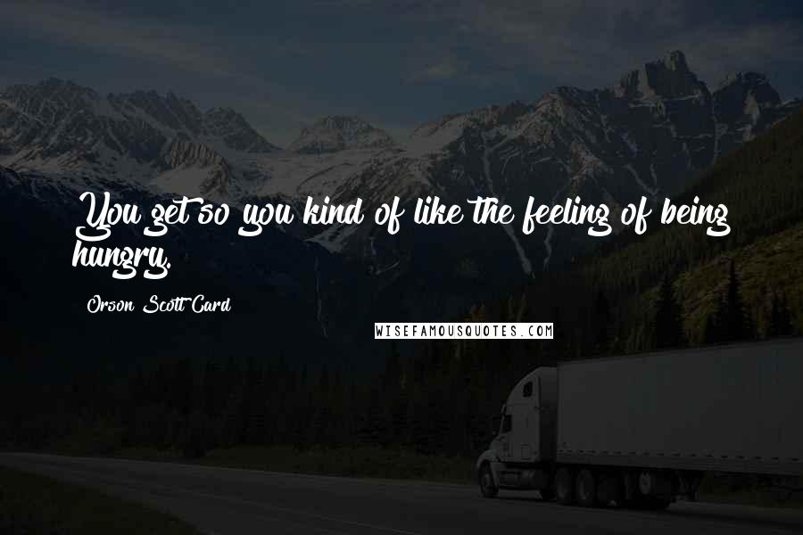 Orson Scott Card Quotes: You get so you kind of like the feeling of being hungry.