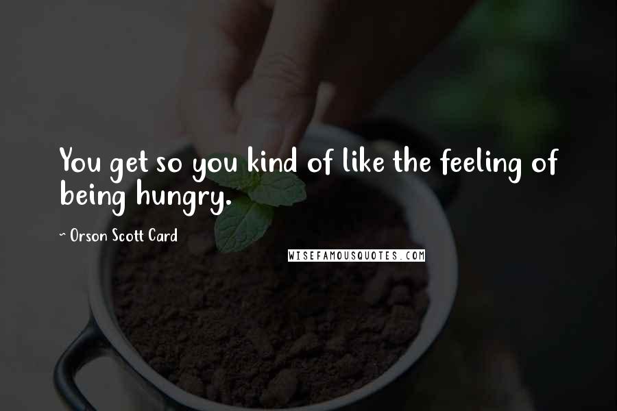 Orson Scott Card Quotes: You get so you kind of like the feeling of being hungry.